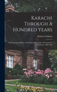 Karachi Through A Hundred Years; The Centenary History Of The Karachi Chamber Of Commerce And Industry, 1860-1960 Karachi Through A Hundred Years; The Centenary History Of The Karachi Chamber Of Commerce And Industry, 1860-1960