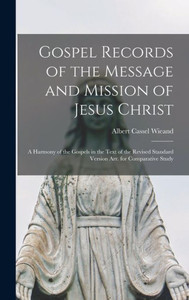 Gospel Records Of The Message And Mission Of Jesus Christ: A Harmony Of The Gospels In The Text Of The Revised Standard Version Arr. For Comparative Study Gospel Records Of The Message And Mission Of Jesus Christ: A Harmony Of The Gospels In The Text Of The Revised Standard Version Arr. For Comparative Study