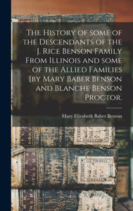 The History Of Some Of The Descendants Of The J. Rice Benson Family From Illinois And Some Of The Allied Families [By Mary Baber Benson And Blanche Benson Proctor. The History Of Some Of The Descendants Of The J. Rice Benson Family From Illinois And Some Of The Allied Families [By Mary Baber Benson And Blanche Benson Proctor.