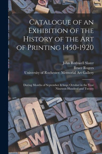 Catalogue Of An Exhibition Of The History Of The Art Of Printing 1450-1920: During Months Of September & October In The Year Nineteen Hundred And Twenty Catalogue Of An Exhibition Of The History Of The Art Of Printing 1450-1920: During Months Of September & October In The Year Nineteen Hundred And Twenty