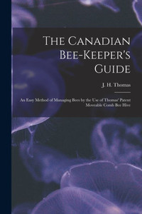The Canadian Bee-Keeper'S Guide [Microform]: An Easy Method Of Managing Bees By The Use Of Thomas' Patent Moveable Comb Bee Hive
