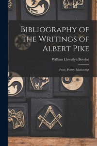 Bibliography Of The Writings Of Albert Pike: Prose, Poetry, Manuscript Bibliography Of The Writings Of Albert Pike: Prose, Poetry, Manuscript