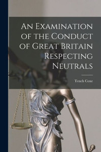 An Examination Of The Conduct Of Great Britain Respecting Neutrals [Microform]