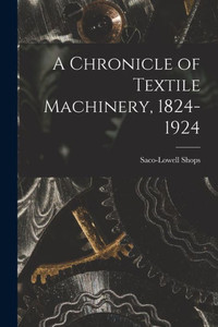 A Chronicle Of Textile Machinery, 1824-1924 A Chronicle Of Textile Machinery, 1824-1924
