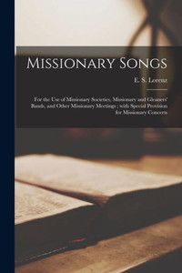 Missionary Songs: For The Use Of Missionary Societies, Missionary And Gleaners' Bands, And Other Missionary Meetings; With Special Provision For Missionary Concerts