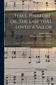 H.M.S. Pinafore, Or, The Lass That Loved A Sailor: An Entirely Original Nautical Comic Opera, In Two Acts