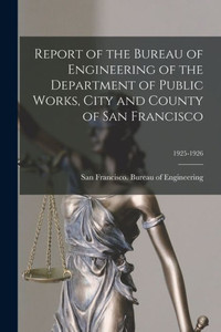 Report Of The Bureau Of Engineering Of The Department Of Public Works, City And County Of San Francisco; 1925-1926 Report Of The Bureau Of Engineering Of The Department Of Public Works, City And County Of San Francisco; 1925-1926