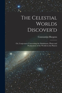 The Celestial Worlds Discover'D: Or, Conjectures Concerning The Inhabitants, Plants And Productions Of The Worlds In The Planets The Celestial Worlds Discover'D: Or, Conjectures Concerning The Inhabitants, Plants And Productions Of The Worlds In The Planets