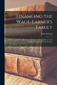 Financing The Wage-Earner'S Family: A Survey Of The Facts Bearing On Income And Expenditures In The Families Of American Wage-Earners Financing The Wage-Earner'S Family: A Survey Of The Facts Bearing On Income And Expenditures In The Families Of American Wage-Earners