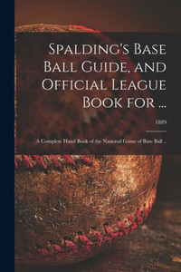 Spalding'S Base Ball Guide, And Official League Book For ...: A Complete Hand Book Of The National Game Of Base Ball ..; 1889