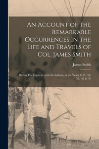 An Account Of The Remarkable Occurrences In The Life And Travels Of Col. James Smith [Microform]: During His Captivity With The Indians, In The Years 1755, '56, '57, '58 & '59