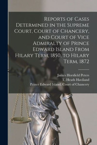 Reports Of Cases Determined In The Supreme Court, Court Of Chancery, And Court Of Vice Admiralty Of Prince Edward Island From Hilary Term, 1850, To Hilary Term, 1872 [Microform]