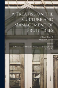 A Treatise On The Culture And Management Of Fruit Trees: In Which A New Method Of Pruning And Training Is Fully Described ...