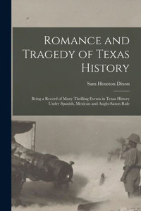 Romance And Tragedy Of Texas History: Being A Record Of Many Thrilling Events In Texas History Under Spanish, Mexican And Anglo-Saxon Rule