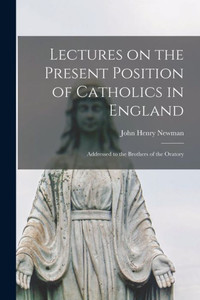 Lectures On The Present Position Of Catholics In England: Addressed To The Brothers Of The Oratory