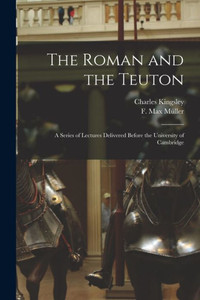 The Roman And The Teuton: A Series Of Lectures Delivered Before The University Of Cambridge