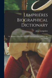 Lempri?res Biographical Dictionary: Or, Sketches Of The Lives Of Celebrated Characters In Every Age And Nation Lempri?res Biographical Dictionary: Or, Sketches Of The Lives Of Celebrated Characters In Every Age And Nation