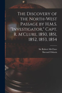 The Discovery Of The North-West Passage By H.M.S. Investigator, Capt. R. M'Clure, 1850, 1851, 1852, 1853, 1854 [Microform]