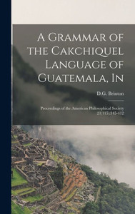 A Grammar Of The Cakchiquel Language Of Guatemala, In: Proceedings Of The American Philosophical Society 21(115):345-412 A Grammar Of The Cakchiquel Language Of Guatemala, In: Proceedings Of The American Philosophical Society 21(115):345-412