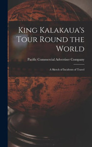 King Kalakaua'S Tour Round The World: A Sketch Of Incidents Of Travel King Kalakaua'S Tour Round The World: A Sketch Of Incidents Of Travel