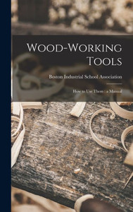 Wood-Working Tools; How To Use Them: A Manual Wood-Working Tools; How To Use Them: A Manual