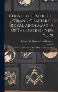 Constitution Of The Grand Chapter Of Royal Arch Masons Of The State Of New York: Revised And Adopted On The 7Th Day Of February, 1867 Constitution Of The Grand Chapter Of Royal Arch Masons Of The State Of New York: Revised And Adopted On The 7Th Day Of February, 1867