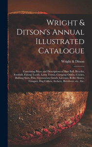 Wright & Ditson'S Annual Illustrated Catalogue: Containing Prices And Descriptions Of Base Ball, Bicycles, Football, Fishing Tackle, Lawn Tennis, ... Lacrosse, Roller Skates, Croquet, Dog... Wright & Ditson'S Annual Illustrated Catalogue: Containing Prices And Descriptions Of Base Ball, Bicycles, Football, Fishing Tackle, Lawn Tennis, ... Lacrosse, Roller Skates, Croquet, Dog...