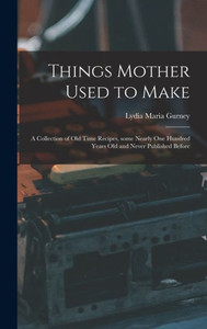 Things Mother Used To Make: A Collection Of Old Time Recipes, Some Nearly One Hundred Years Old And Never Published Before