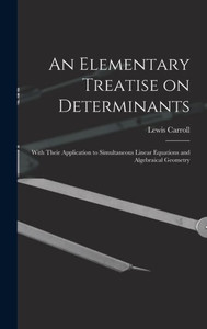 An Elementary Treatise On Determinants: With Their Application To Simultaneous Linear Equations And Algebraical Geometry An Elementary Treatise On Determinants: With Their Application To Simultaneous Linear Equations And Algebraical Geometry