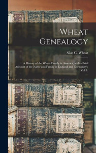 Wheat Genealogy: A History Of The Wheat Family In America, With A Brief Account Of The Name And Family In England And Normandy: Vol. I. Wheat Genealogy: A History Of The Wheat Family In America, With A Brief Account Of The Name And Family In England And Normandy: Vol. I.