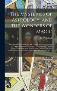 The Mysteries Of Astrology, And The Wonders Of Magic: : Including A History Of The Rise And Progress Of Astrology, And The Various Branches Of ... Relative To The Casting Of Nativities, And...