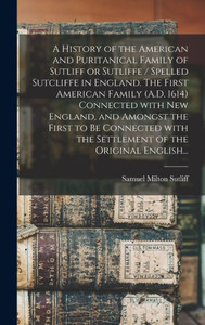 A History Of The American And Puritanical Family Of Sutliff Or Sutliffe / Spelled Sutcliffe In England. The First American Family (A.D. 1614) ... The Settlement Of The Original English... A History Of The American And Puritanical Family Of Sutliff Or Sutliffe / Spelled Sutcliffe In England. The First American Family (A.D. 1614) ... The Settlement Of The Original English...