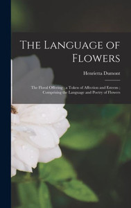 The Language Of Flowers: The Floral Offering; A Token Of Affection And Esteem; Comprising The Language And Poetry Of Flowers The Language Of Flowers: The Floral Offering; A Token Of Affection And Esteem; Comprising The Language And Poetry Of Flowers