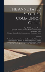 The Annotated Scottish Communion Office; An Historical Account Of The Scottish Communion Office And Of The Communion Office Of The Protestant ... Notes, To Which Is Added A Reprint In... The Annotated Scottish Communion Office; An Historical Account Of The Scottish Communion Office And Of The Communion Office Of The Protestant ... Notes, To Which Is Added A Reprint In...