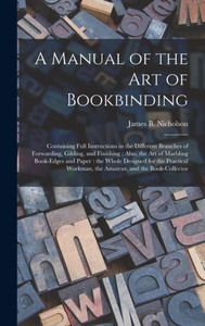 A Manual Of The Art Of Bookbinding: Containing Full Instructions In The Different Branches Of Forwarding, Gilding, And Finishing: Also, The Art Of ... Practical Workman, The Amateur, And The... A Manual Of The Art Of Bookbinding: Containing Full Instructions In The Different Branches Of Forwarding, Gilding, And Finishing: Also, The Art Of ... Practical Workman, The Amateur, And The...