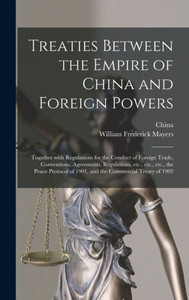 Treaties Between The Empire Of China And Foreign Powers: Together With Regulations For The Conduct Of Foreign Trade, Conventions, Agreements, ... Of 1901, And The Commercial Treaty Of 1902 Treaties Between The Empire Of China And Foreign Powers: Together With Regulations For The Conduct Of Foreign Trade, Conventions, Agreements, ... Of 1901, And The Commercial Treaty Of 1902
