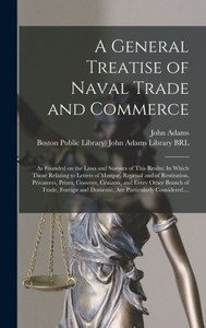 A General Treatise Of Naval Trade And Commerce: As Founded On The Laws And Statutes Of This Realm: In Which Those Relating To Letters Of Marque, ... And Every Other Branch Of Trade, ... A General Treatise Of Naval Trade And Commerce: As Founded On The Laws And Statutes Of This Realm: In Which Those Relating To Letters Of Marque, ... And Every Other Branch Of Trade, ...