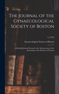 The Journal Of The Gynaecological Society Of Boston: A Monthly Journal Devoted To The Advancement Of The Knowledge Of The Diseases Of Women; 3, (1870) The Journal Of The Gynaecological Society Of Boston: A Monthly Journal Devoted To The Advancement Of The Knowledge Of The Diseases Of Women; 3, (1870)