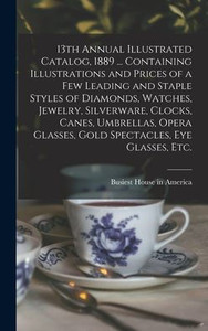 13Th Annual Illustrated Catalog, 1889 ... Containing Illustrations And Prices Of A Few Leading And Staple Styles Of Diamonds, Watches, Jewelry, ... Glasses, Gold Spectacles, Eye Glasses, Etc. 13Th Annual Illustrated Catalog, 1889 ... Containing Illustrations And Prices Of A Few Leading And Staple Styles Of Diamonds, Watches, Jewelry, ... Glasses, Gold Spectacles, Eye Glasses, Etc.