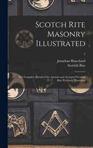 Scotch Rite Masonry Illustrated: The Complete Ritual Of The Ancient And Accepted Scottish Rite Profusely Illustrated; 1 Scotch Rite Masonry Illustrated: The Complete Ritual Of The Ancient And Accepted Scottish Rite Profusely Illustrated; 1