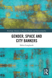Gender, Space And City Bankers (Routledge Advances In Feminist Studies And Intersectionality) Gender, Space And City Bankers (Routledge Advances In Feminist Studies And Intersectionality)
