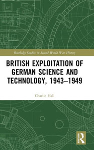 British Exploitation Of German Science And Technology, 1943-1949 (Routledge Studies In Second World War History) British Exploitation Of German Science And Technology, 1943-1949 (Routledge Studies In Second World War History)