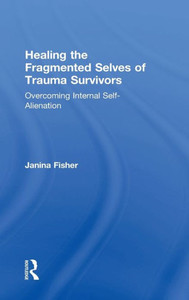 Healing The Fragmented Selves Of Trauma Survivors: Overcoming Internal Self-Alienation Healing The Fragmented Selves Of Trauma Survivors: Overcoming Internal Self-Alienation