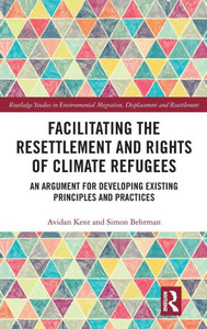 Facilitating The Resettlement And Rights Of Climate Refugees: An Argument For Developing Existing Principles And Practices (Routledge Studies In Environmental Migration, Displacement And Resettlement) Facilitating The Resettlement And Rights Of Climate Refugees: An Argument For Developing Existing Principles And Practices (Routledge Studies In Environmental Migration, Displacement And Resettlement)