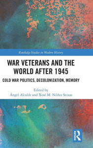 War Veterans And The World After 1945: Cold War Politics, Decolonization, Memory (Routledge Studies In Modern History) War Veterans And The World After 1945: Cold War Politics, Decolonization, Memory (Routledge Studies In Modern History)