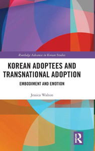 Korean Adoptees And Transnational Adoption: Embodiment And Emotion (Routledge Advances In Korean Studies) Korean Adoptees And Transnational Adoption: Embodiment And Emotion (Routledge Advances In Korean Studies)