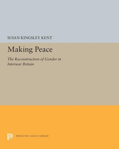 Making Peace: The Reconstruction Of Gender In Interwar Britain (Princeton Legacy Library, 5275)
