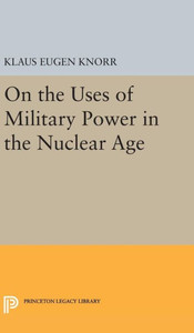 On The Uses Of Military Power In The Nuclear Age (Center For International Studies, Princeton University) On The Uses Of Military Power In The Nuclear Age (Center For International Studies, Princeton University)