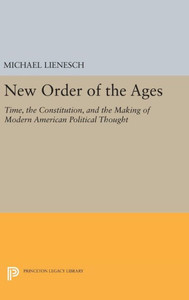 New Order Of The Ages: Time, The Constitution, And The Making Of Modern American Political Thought (Princeton Legacy Library, 921) New Order Of The Ages: Time, The Constitution, And The Making Of Modern American Political Thought (Princeton Legacy Library, 921)