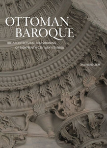 Ottoman Baroque: The Architectural Refashioning Of Eighteenth-Century Istanbul Ottoman Baroque: The Architectural Refashioning Of Eighteenth-Century Istanbul